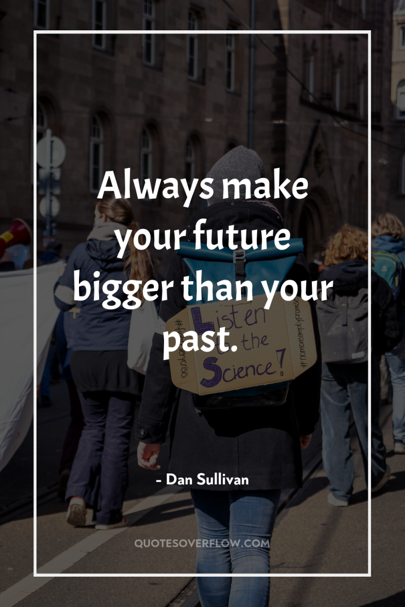 Always make your future bigger than your past. 