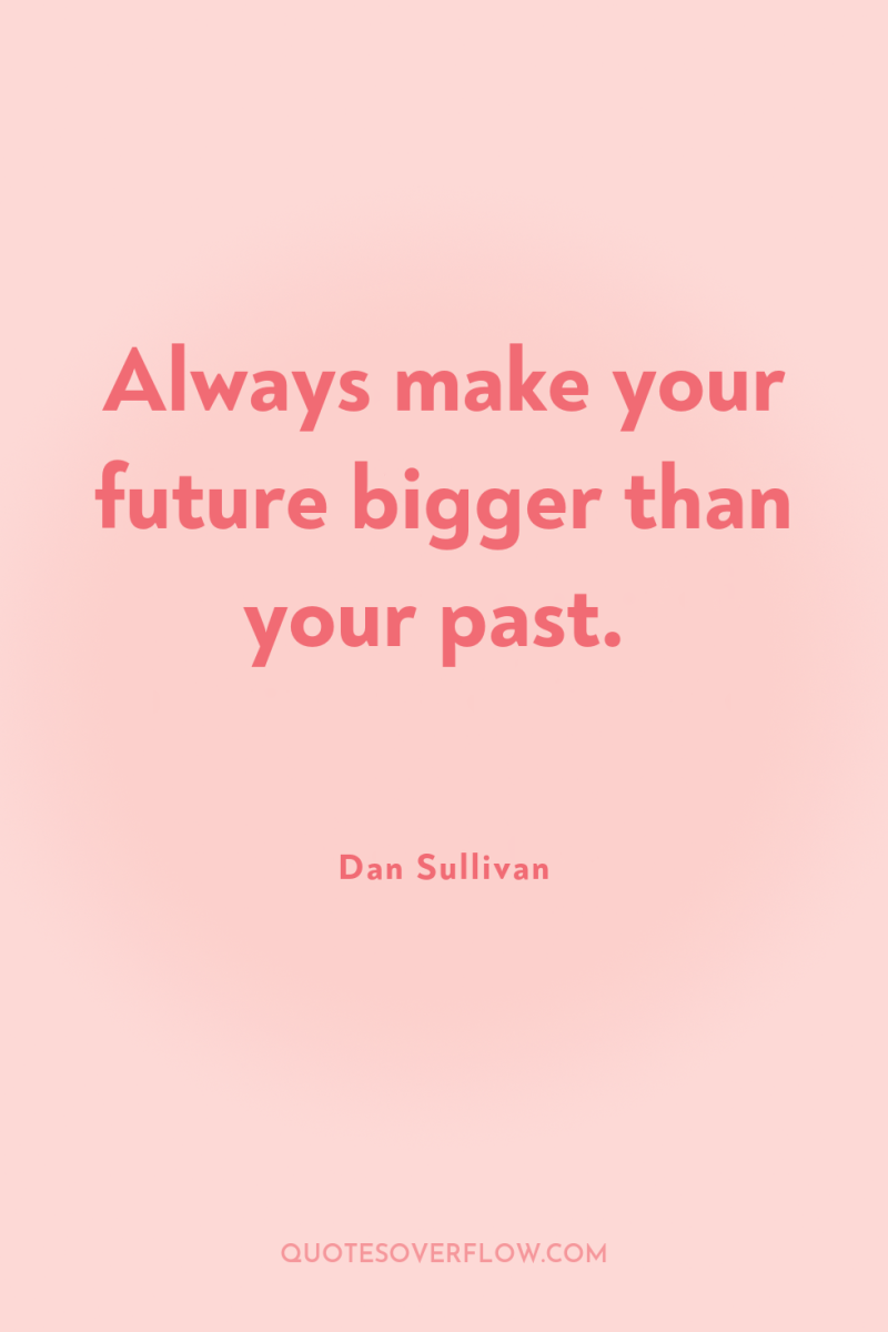 Always make your future bigger than your past. 