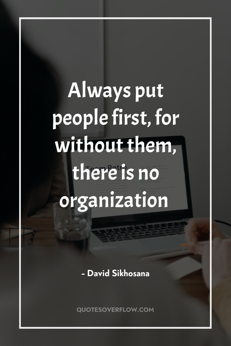 Always put people first, for without them, there is no...