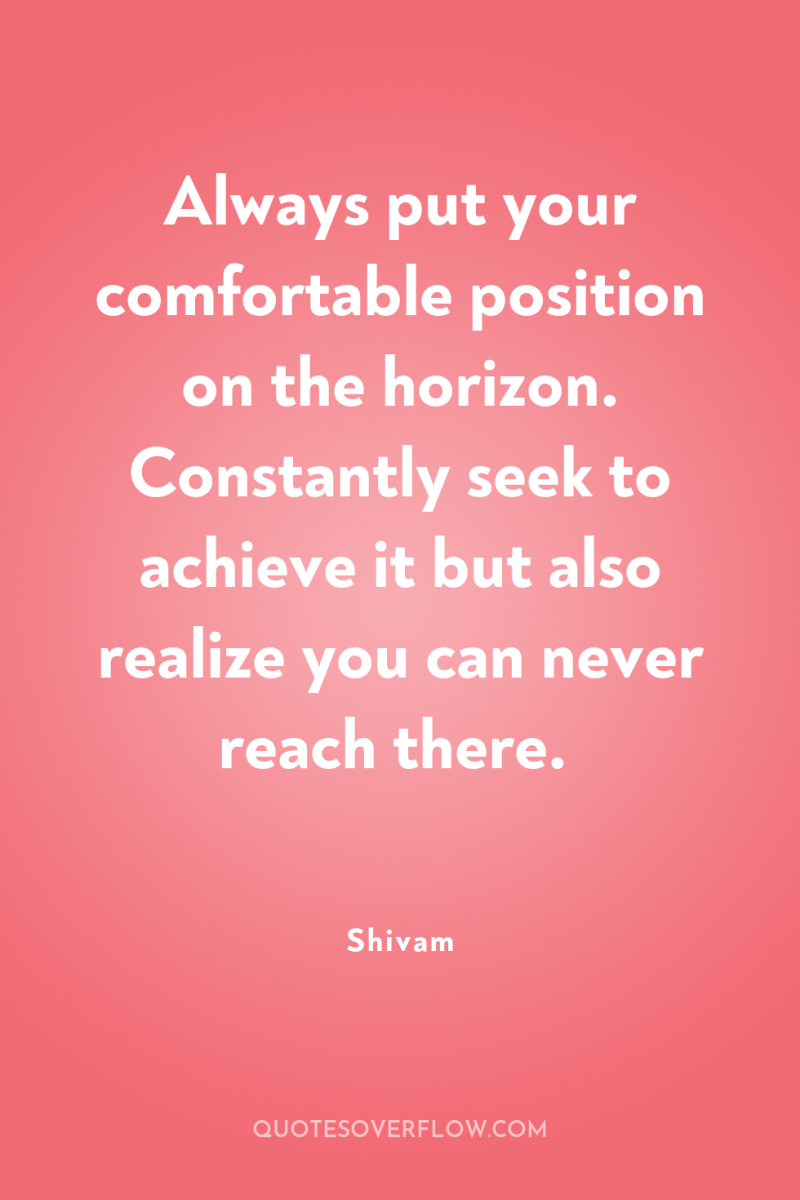 Always put your comfortable position on the horizon. Constantly seek...