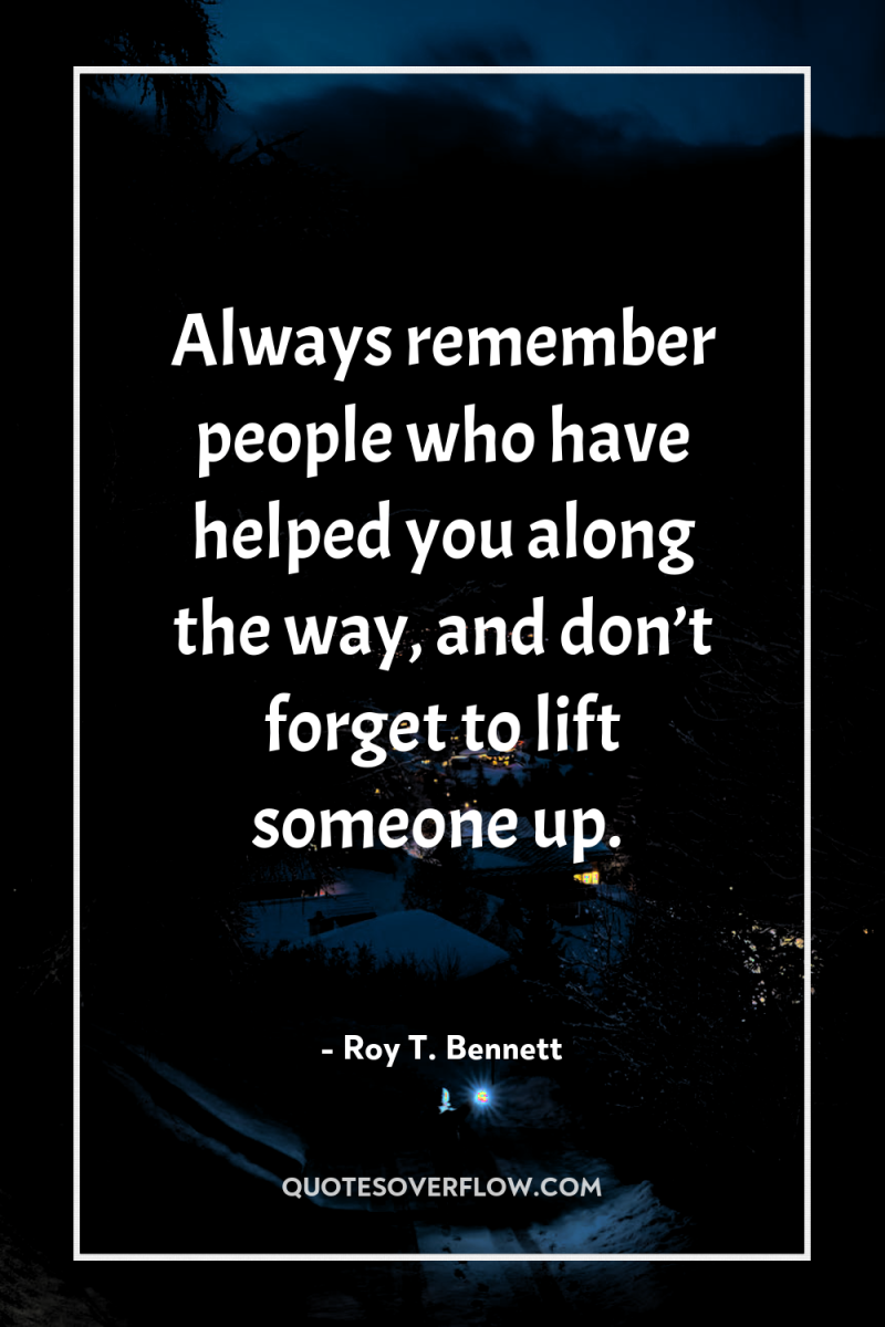 Always remember people who have helped you along the way,...
