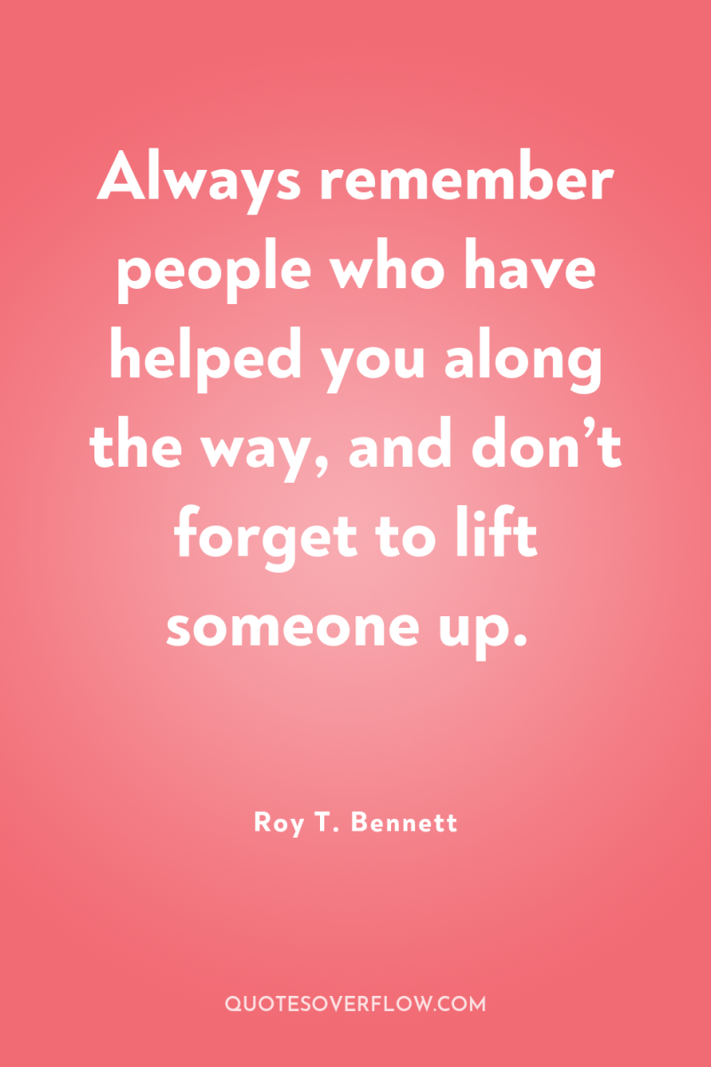 Always remember people who have helped you along the way,...
