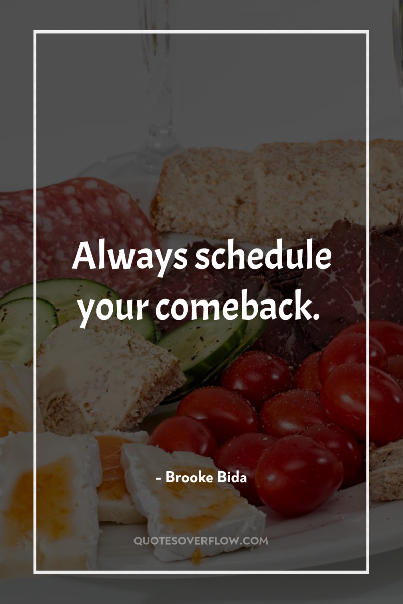 Always schedule your comeback. 