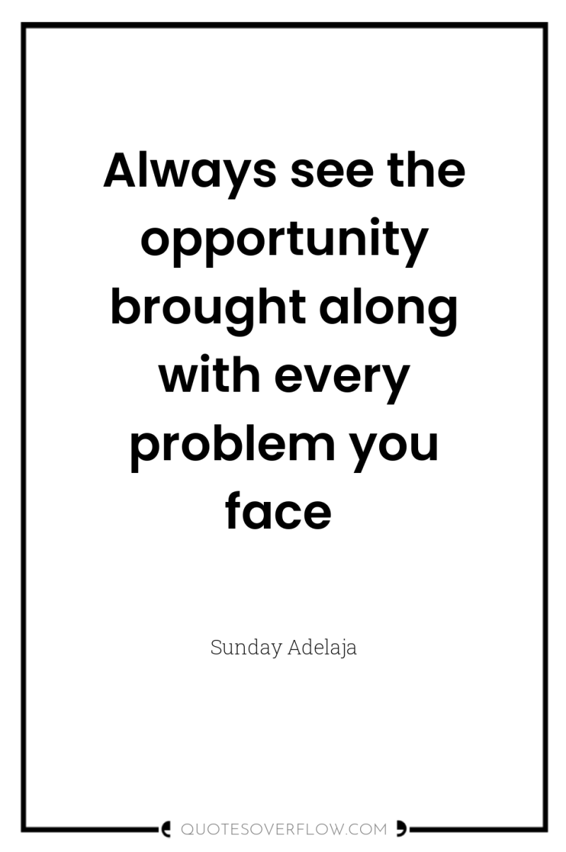 Always see the opportunity brought along with every problem you...