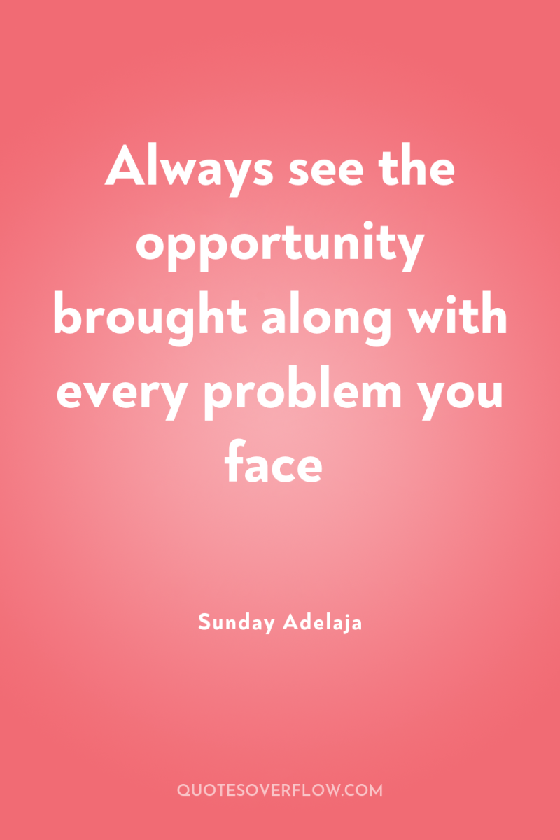 Always see the opportunity brought along with every problem you...