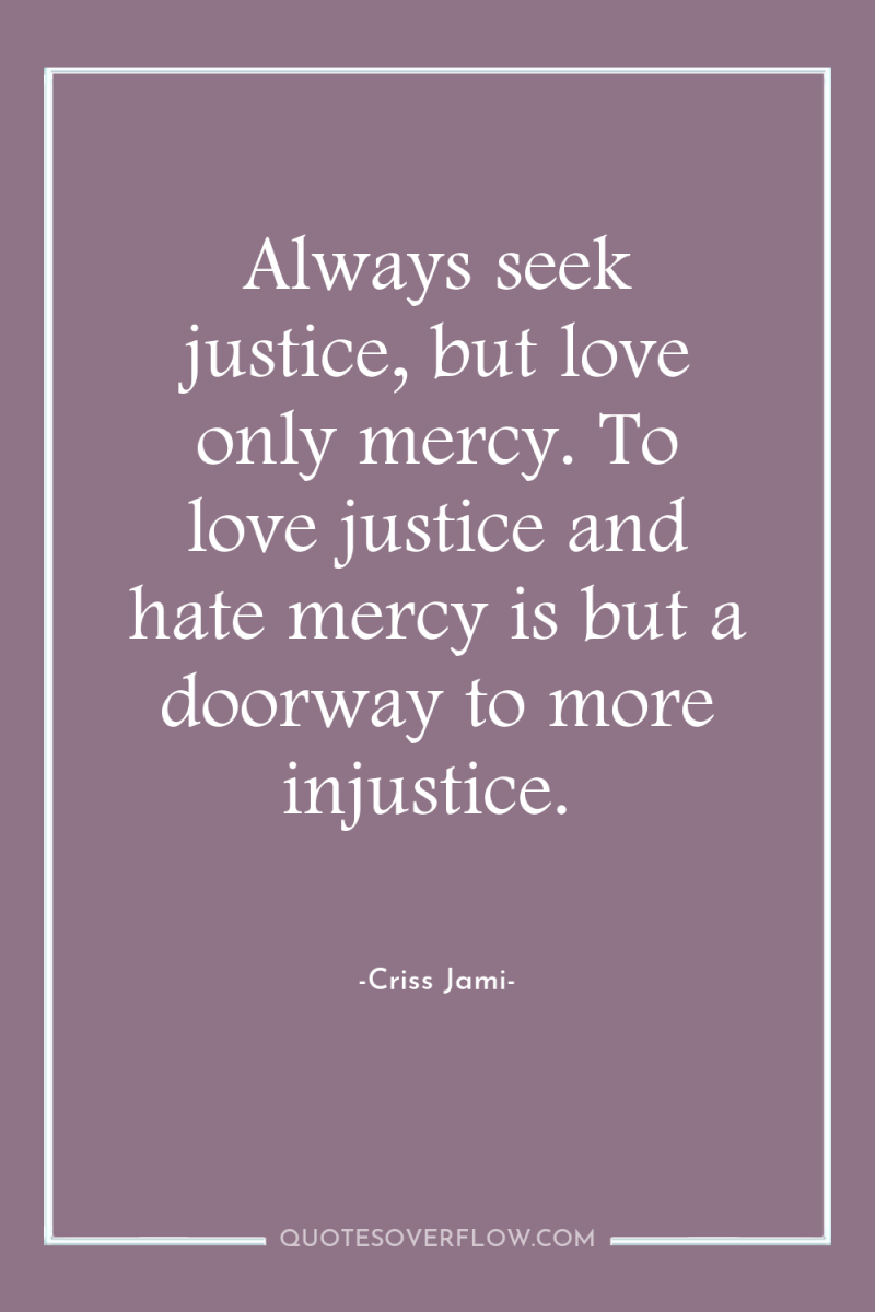 Always seek justice, but love only mercy. To love justice...