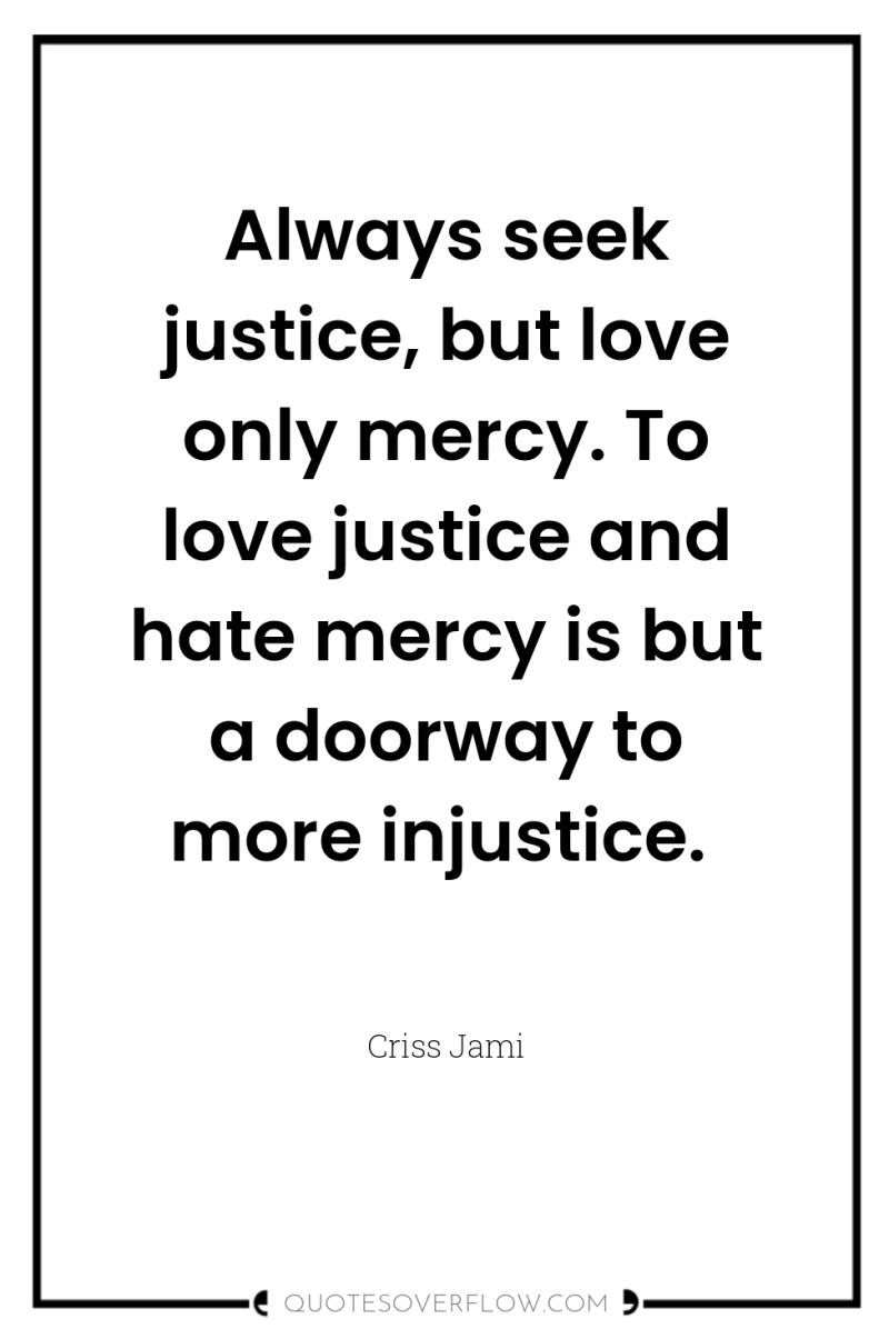 Always seek justice, but love only mercy. To love justice...