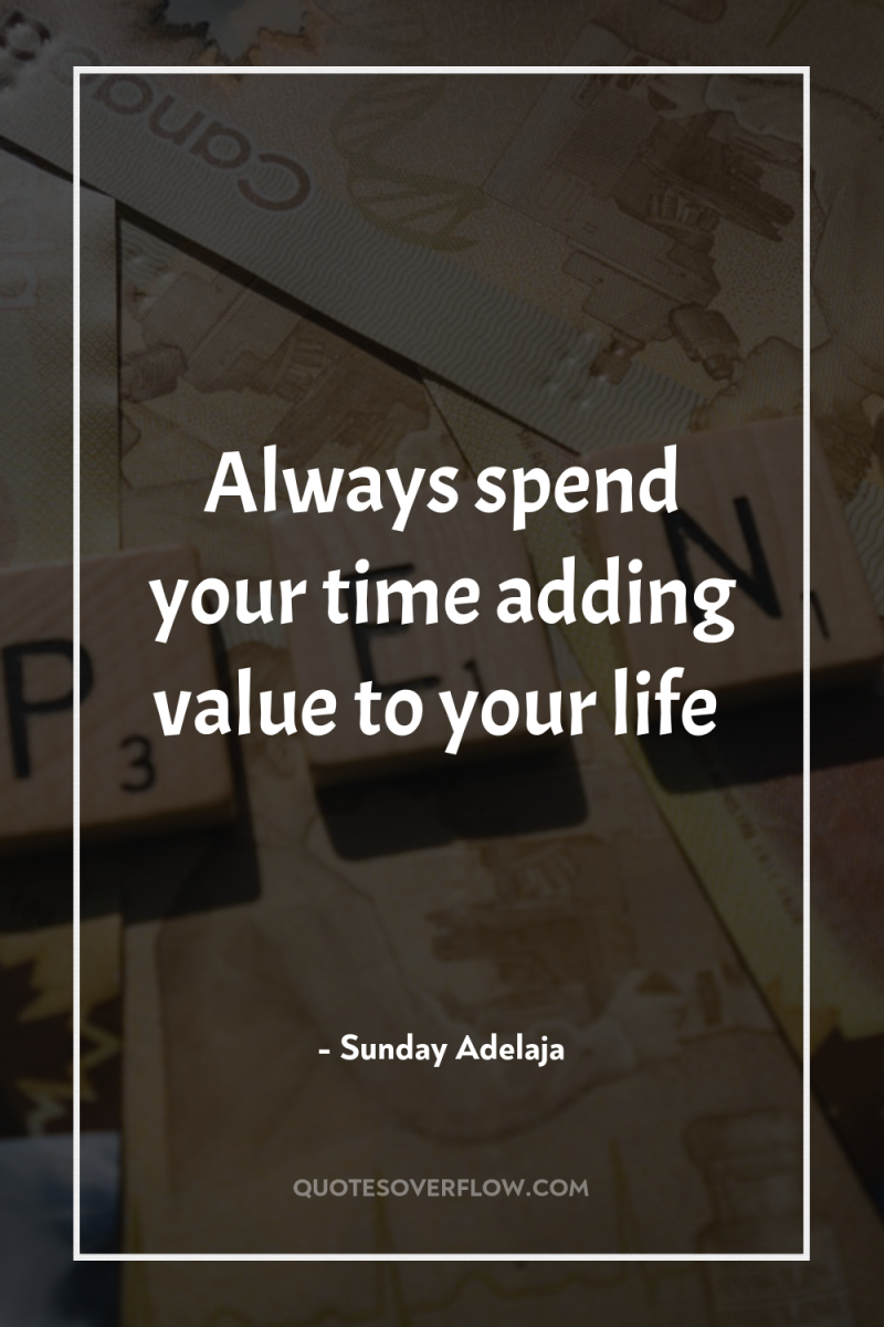 Always spend your time adding value to your life 