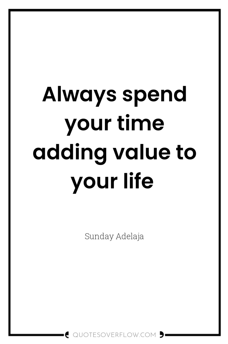 Always spend your time adding value to your life 