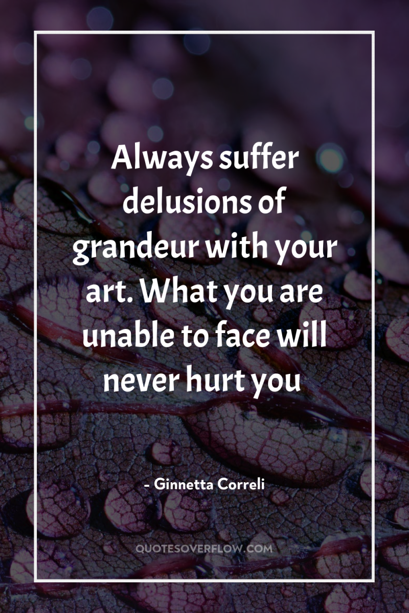 Always suffer delusions of grandeur with your art. What you...