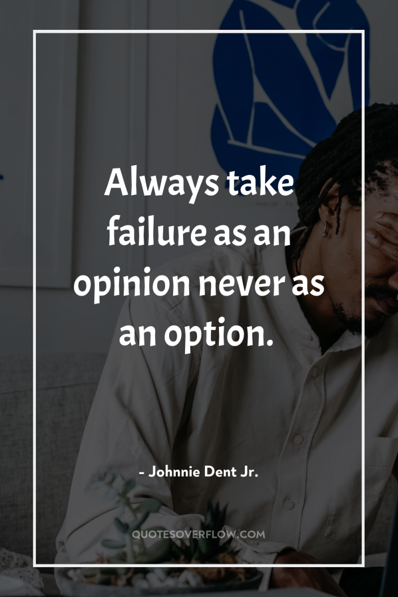 Always take failure as an opinion never as an option. 