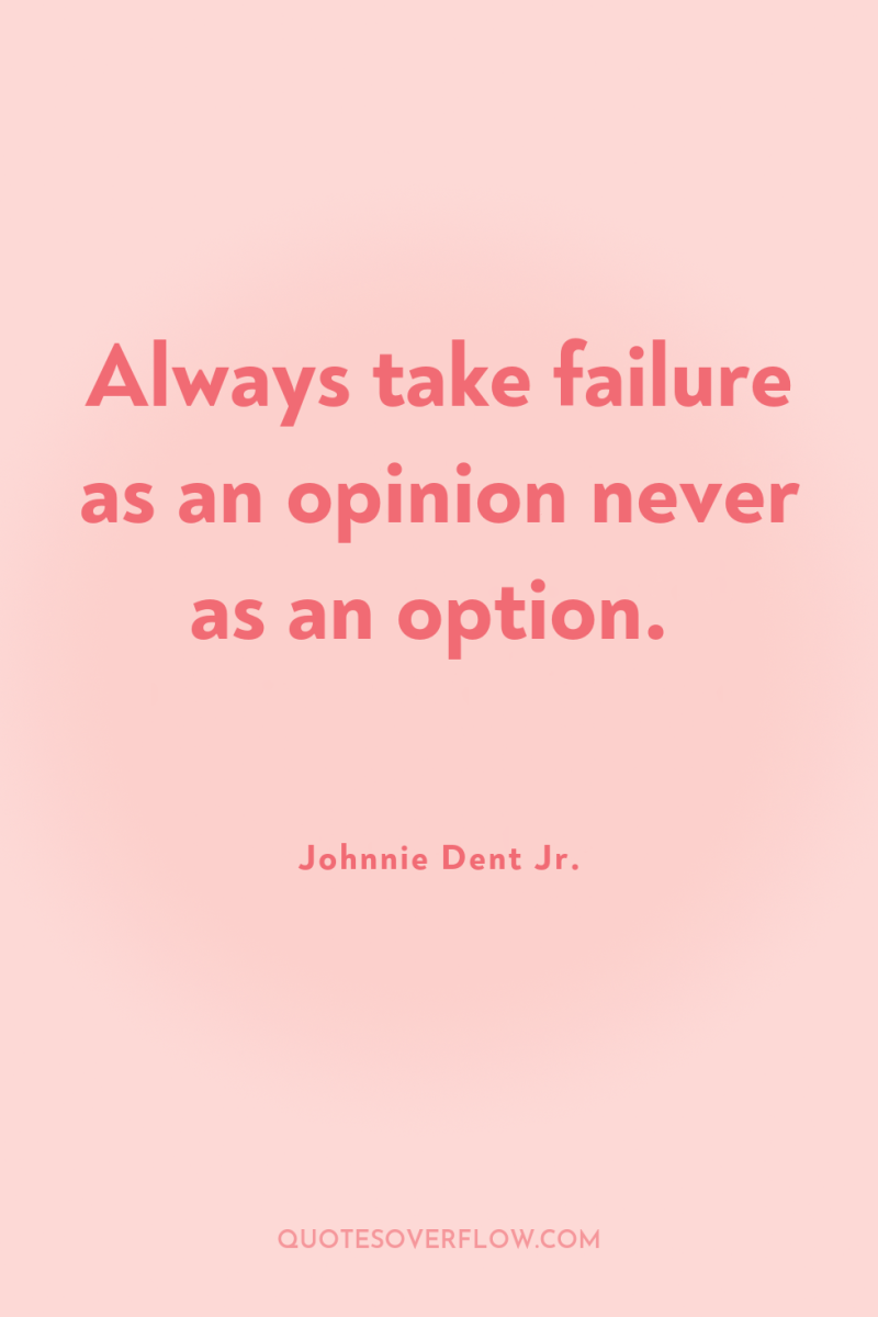 Always take failure as an opinion never as an option. 