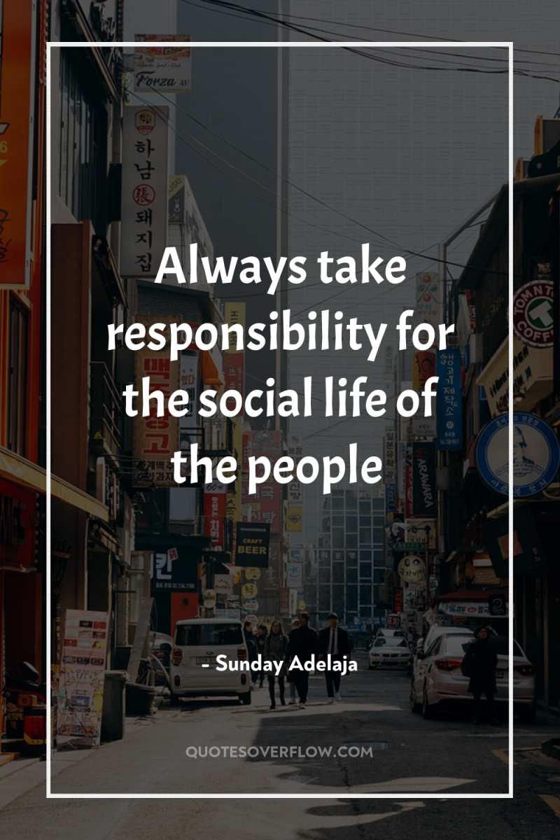 Always take responsibility for the social life of the people 