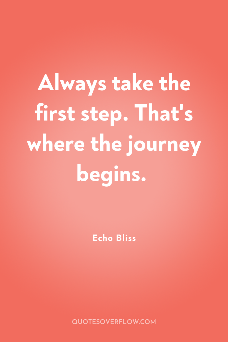Always take the first step. That's where the journey begins. 