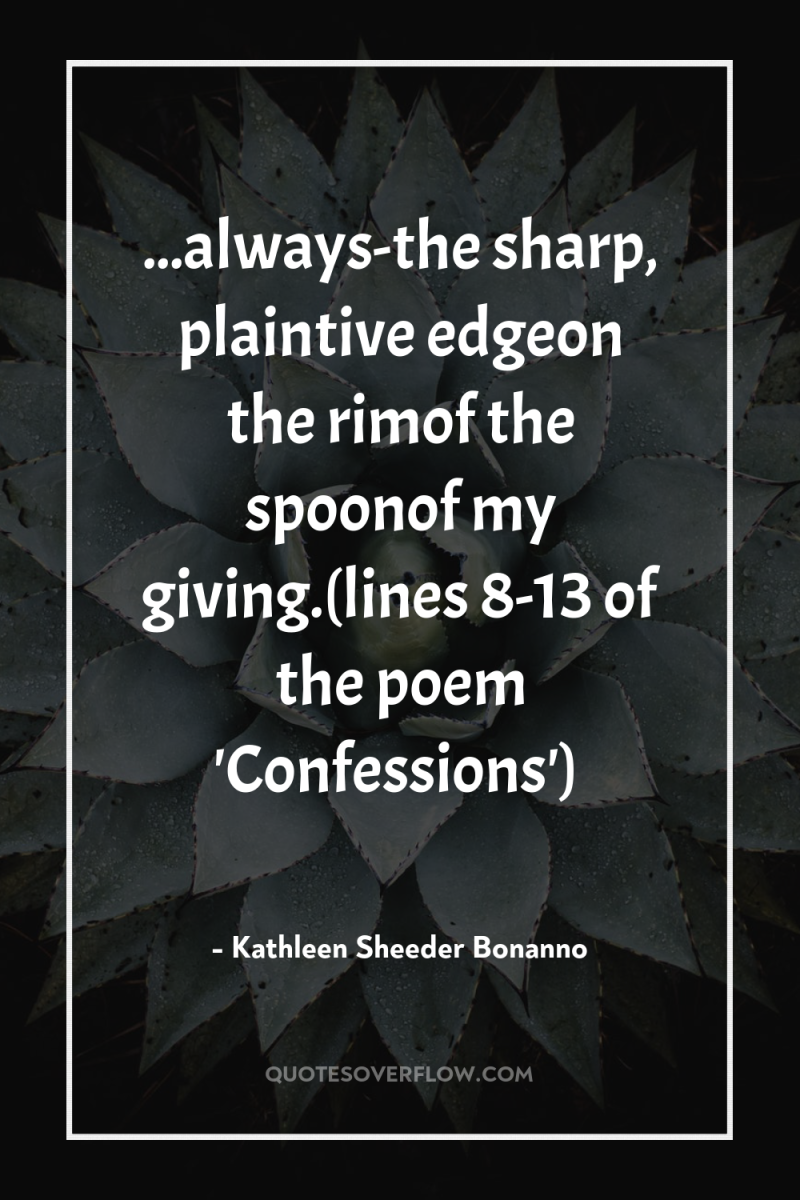 ...always-the sharp, plaintive edgeon the rimof the spoonof my giving.(lines...