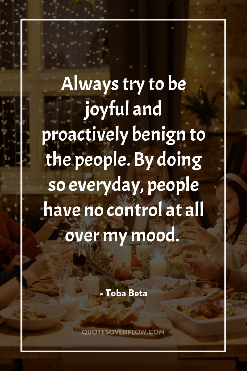 Always try to be joyful and proactively benign to the...
