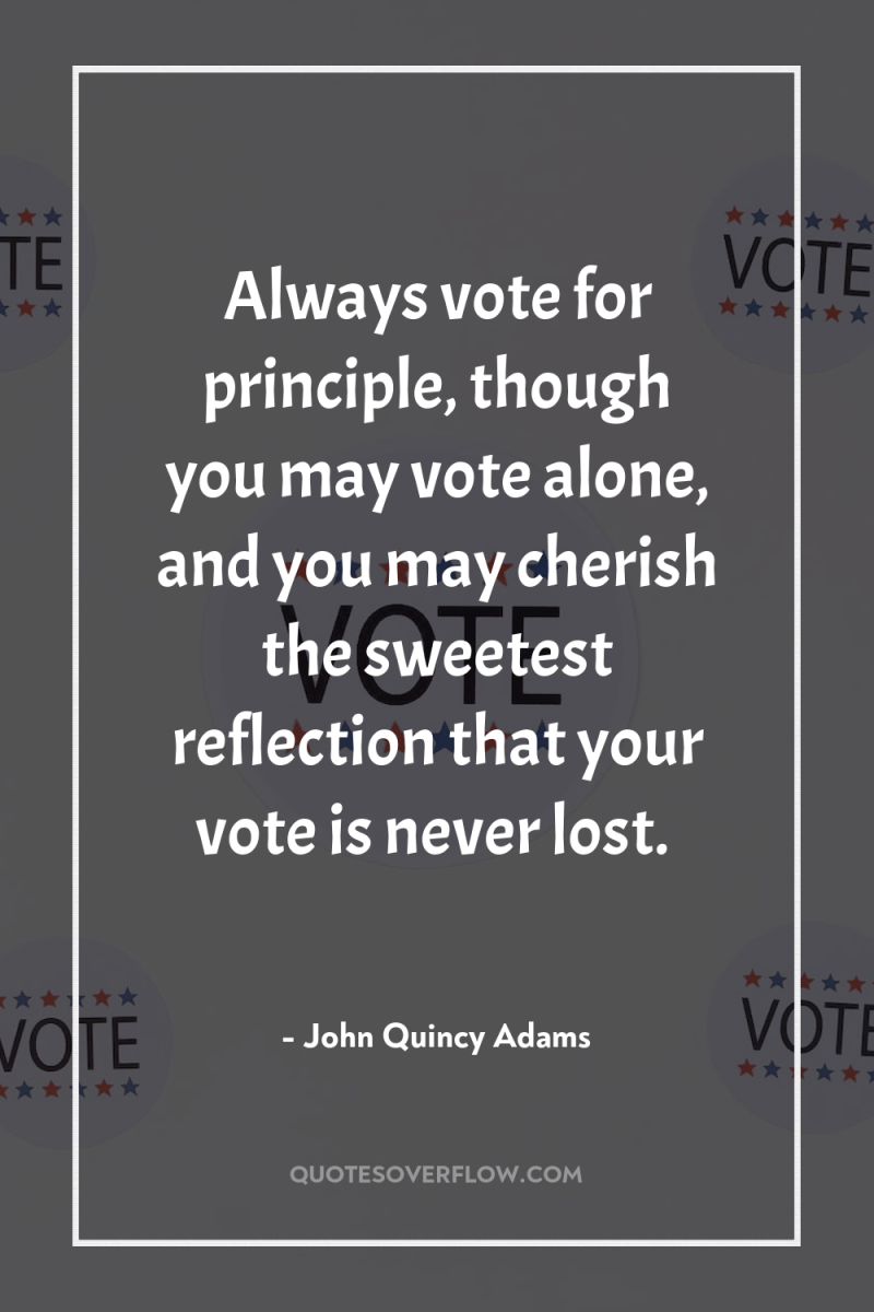 Always vote for principle, though you may vote alone, and...