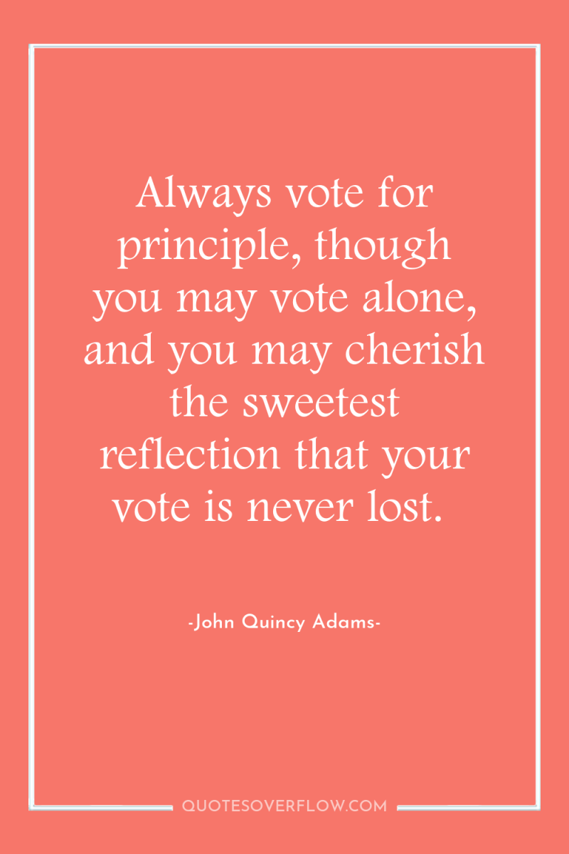Always vote for principle, though you may vote alone, and...