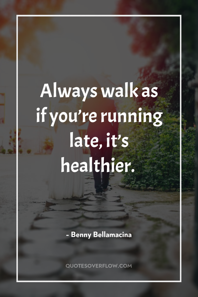 Always walk as if you’re running late, it’s healthier. 