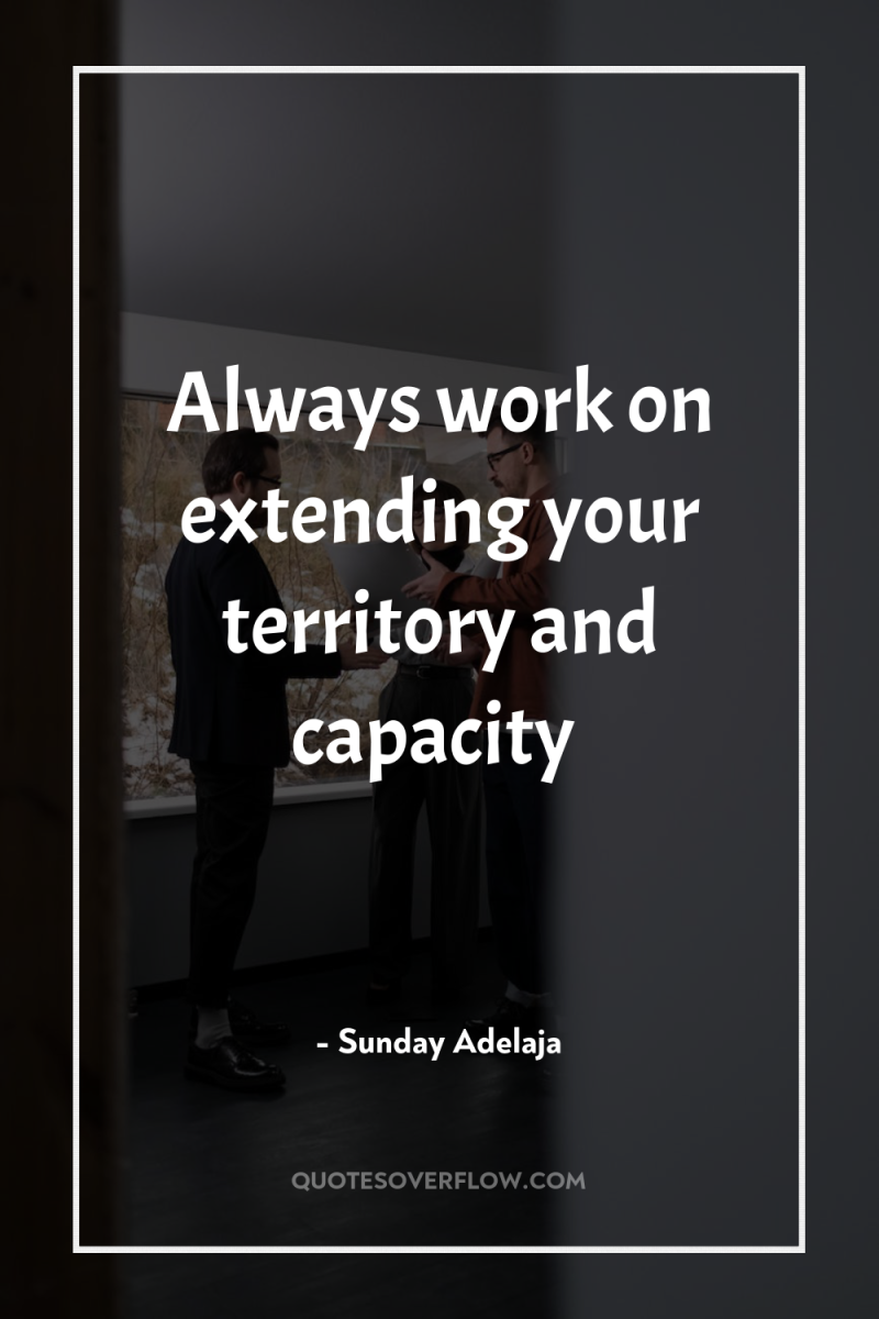 Always work on extending your territory and capacity 