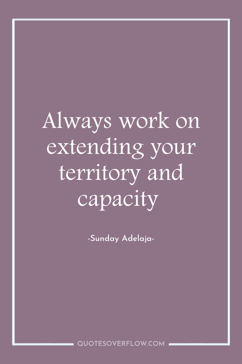 Always work on extending your territory and capacity 