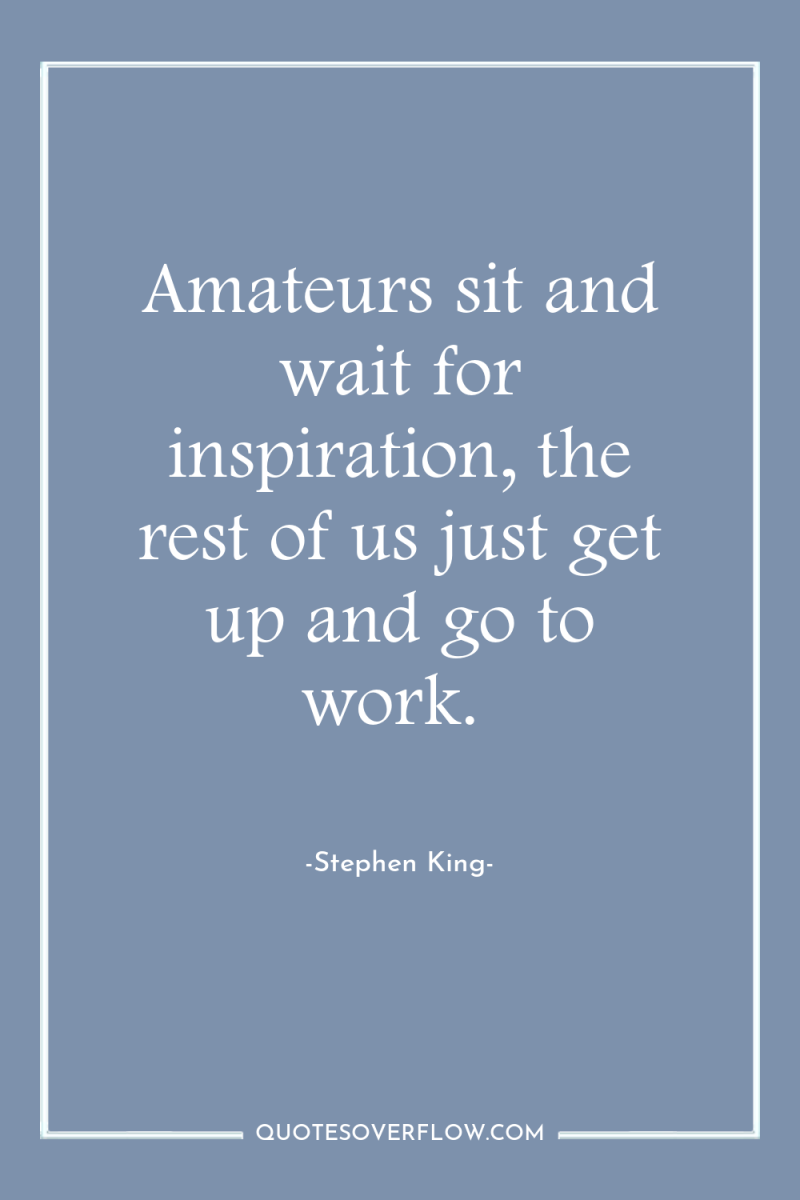 Amateurs sit and wait for inspiration, the rest of us...