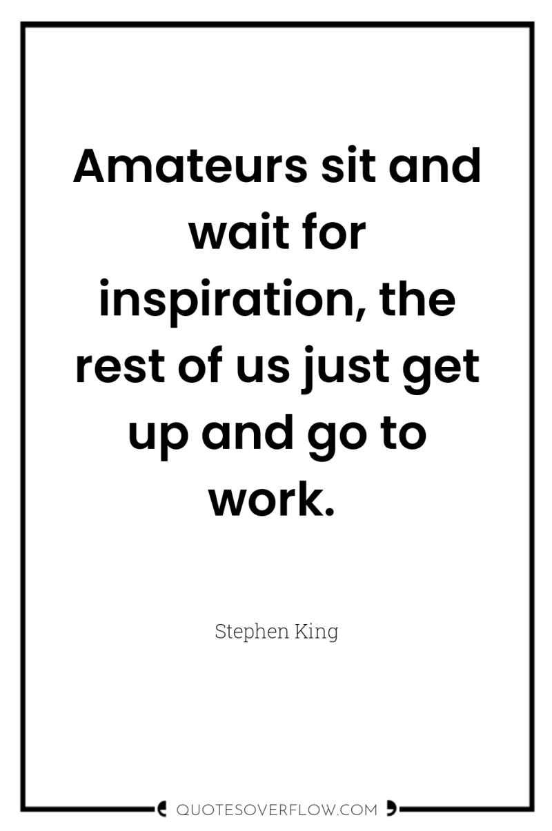 Amateurs sit and wait for inspiration, the rest of us...
