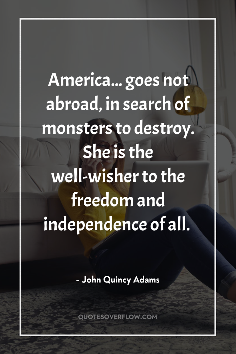 America... goes not abroad, in search of monsters to destroy....
