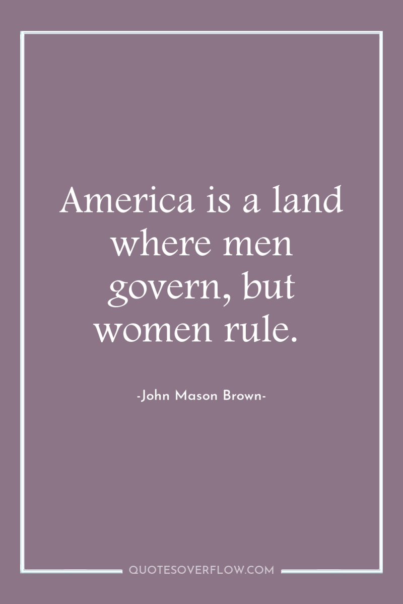 America is a land where men govern, but women rule. 