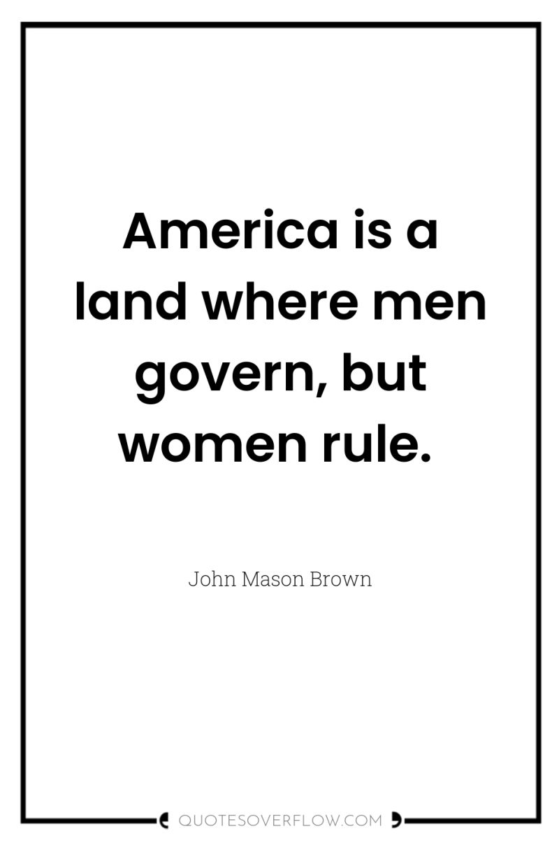 America is a land where men govern, but women rule. 