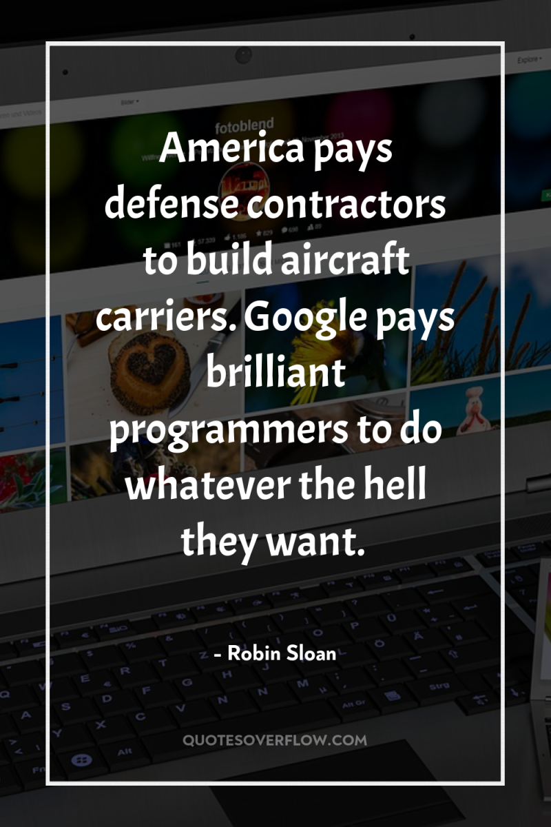 America pays defense contractors to build aircraft carriers. Google pays...