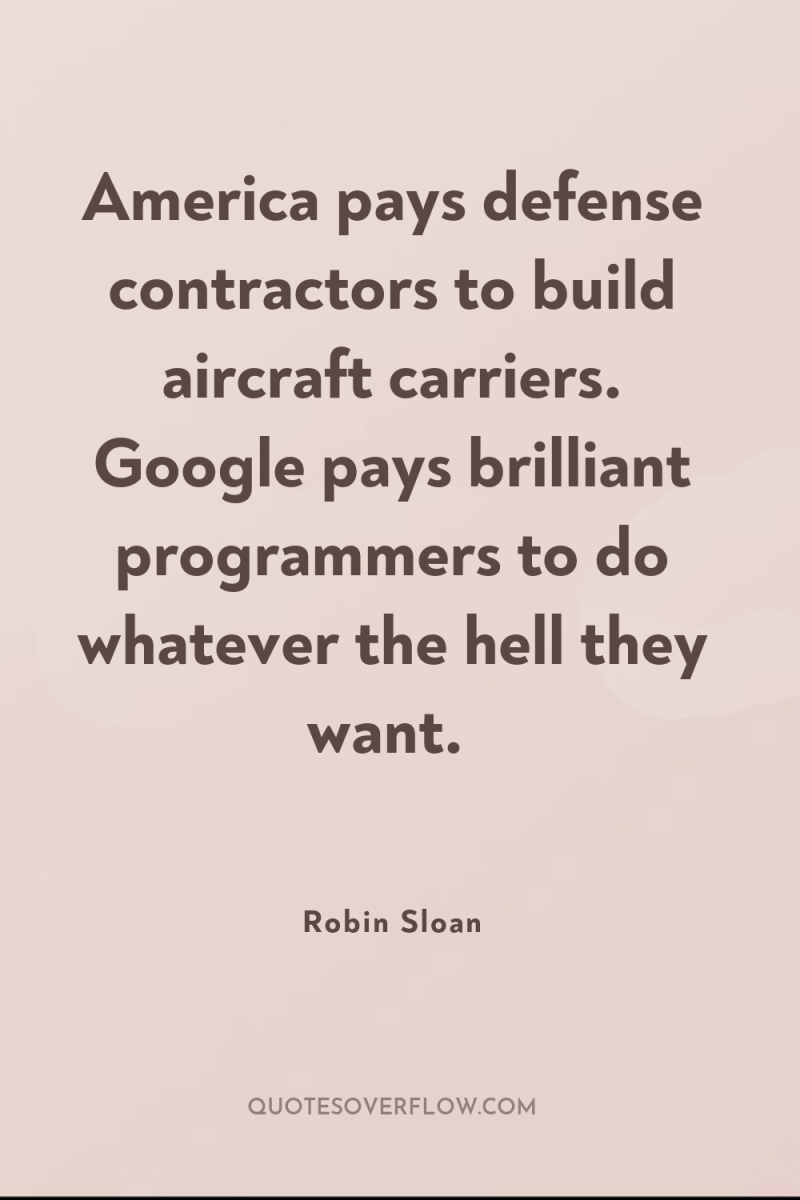 America pays defense contractors to build aircraft carriers. Google pays...