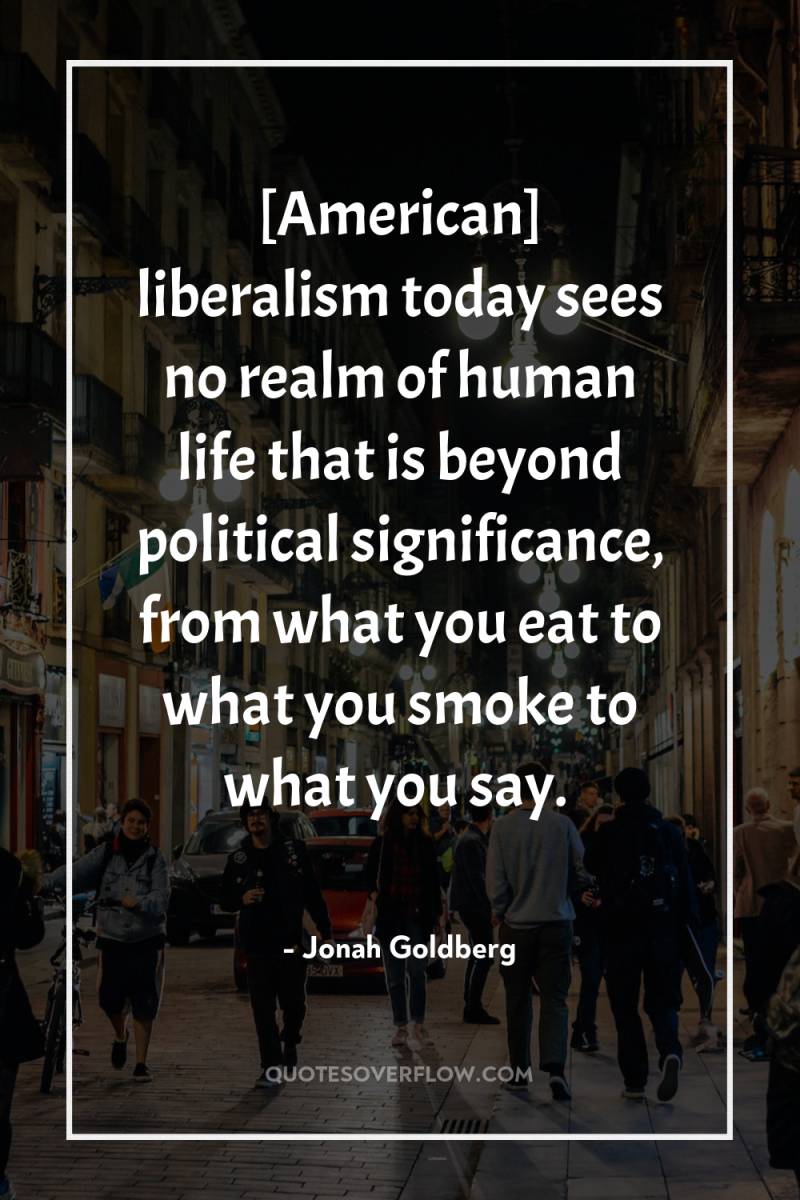 [American] liberalism today sees no realm of human life that...