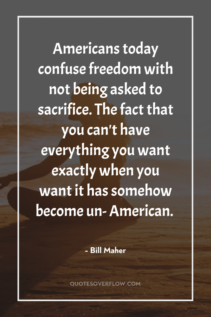 Americans today confuse freedom with not being asked to sacrifice....
