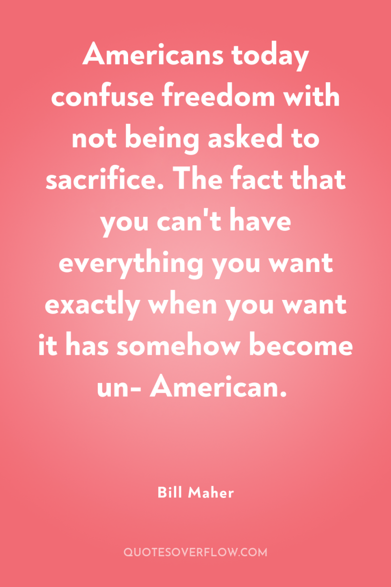 Americans today confuse freedom with not being asked to sacrifice....