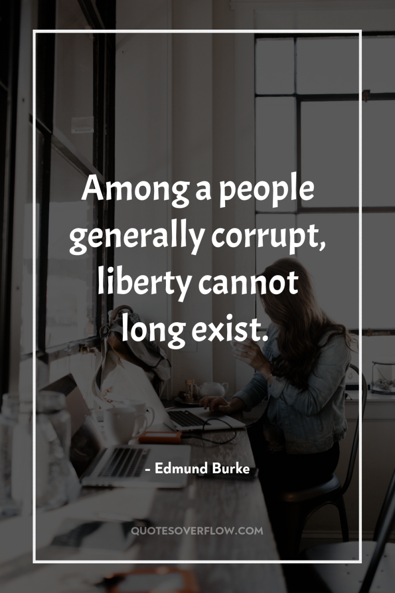 Among a people generally corrupt, liberty cannot long exist. 