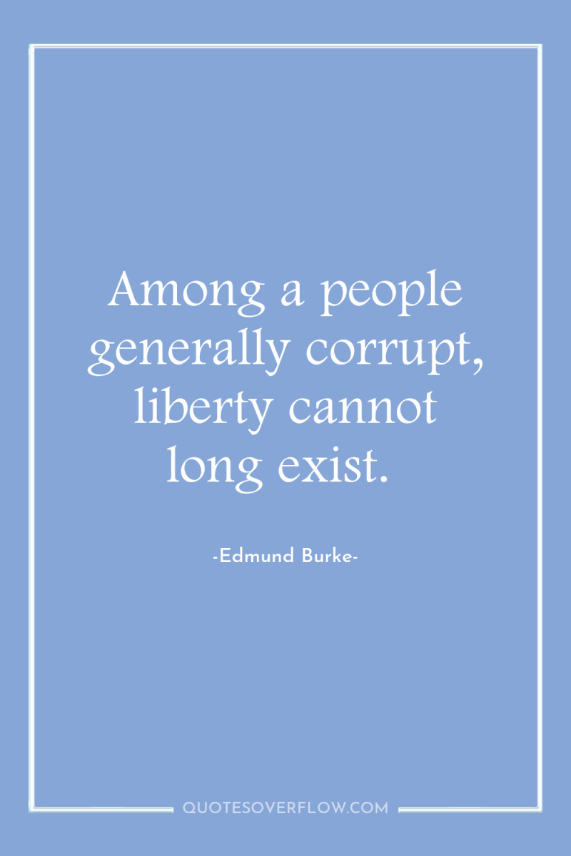 Among a people generally corrupt, liberty cannot long exist. 