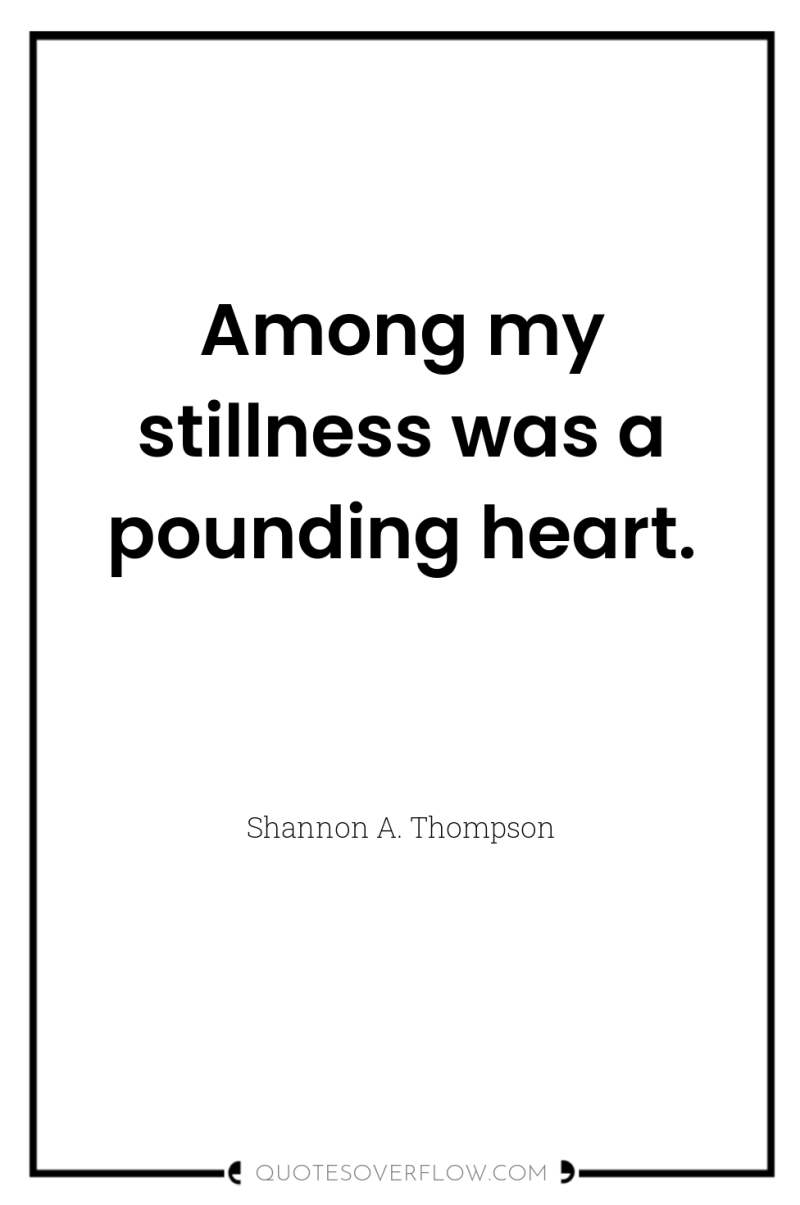Among my stillness was a pounding heart. 