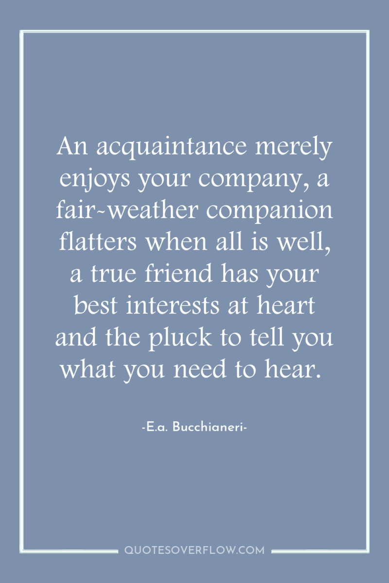 An acquaintance merely enjoys your company, a fair-weather companion flatters...