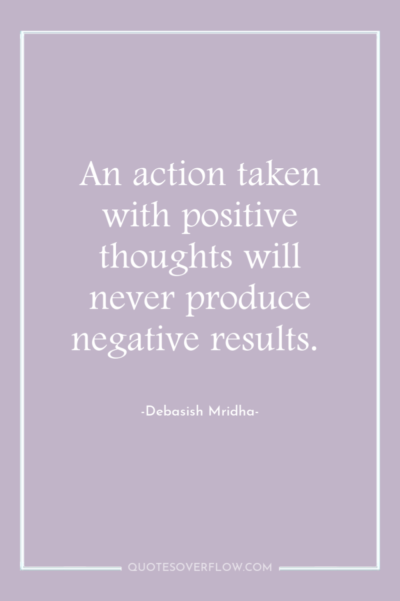 An action taken with positive thoughts will never produce negative...