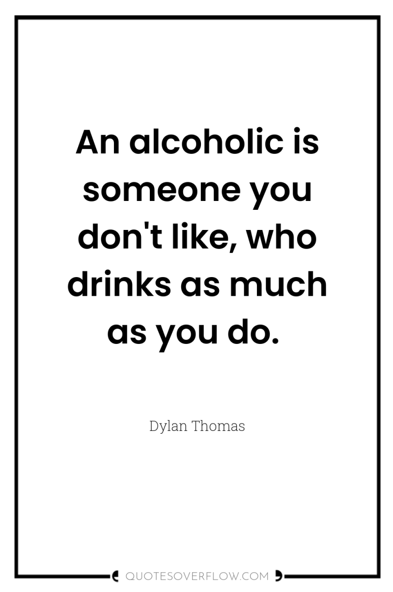An alcoholic is someone you don't like, who drinks as...