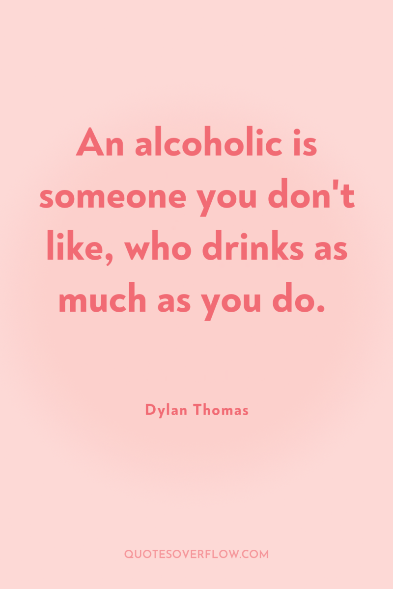 An alcoholic is someone you don't like, who drinks as...