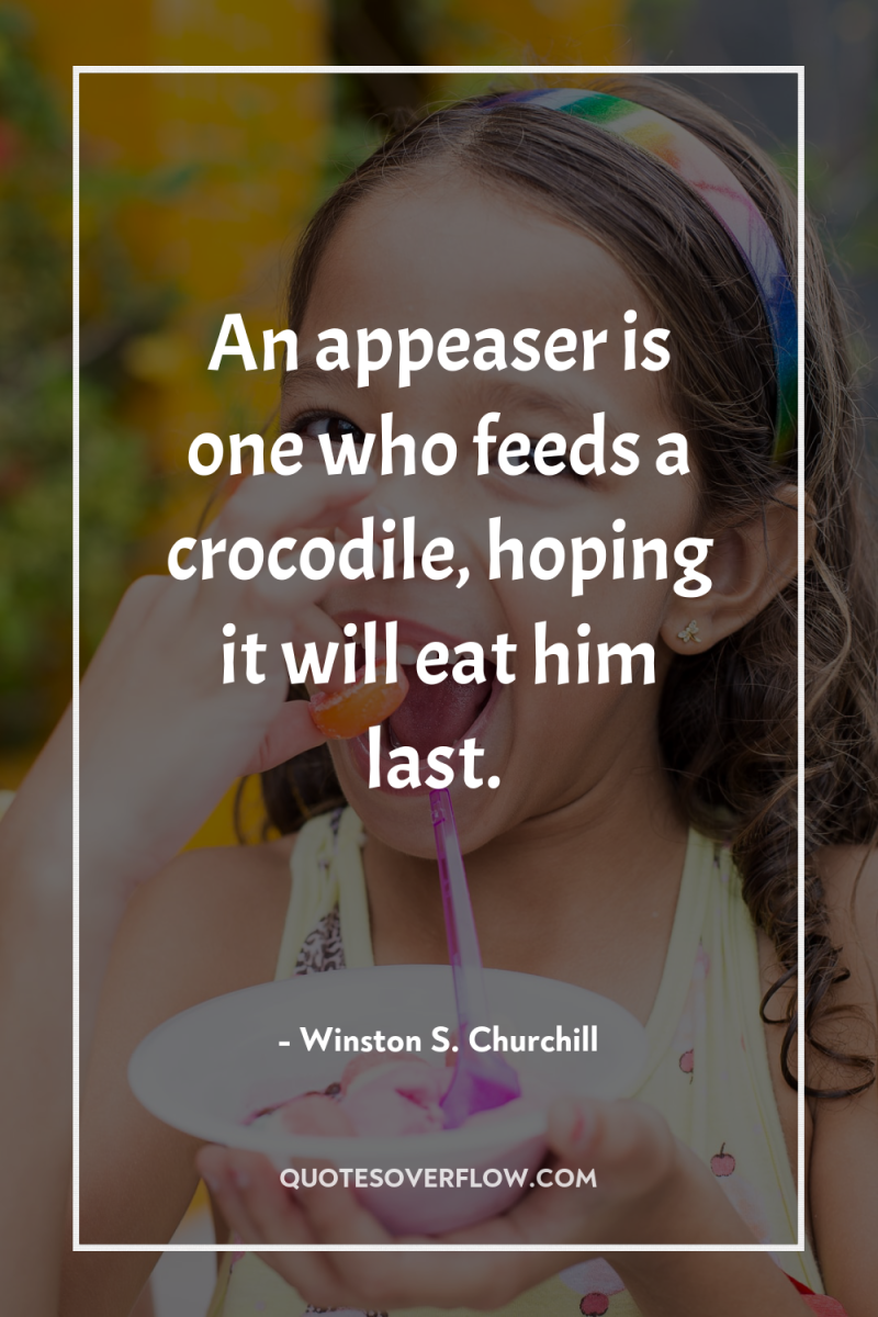 An appeaser is one who feeds a crocodile, hoping it...