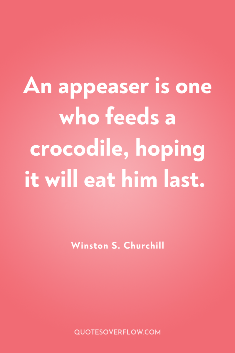An appeaser is one who feeds a crocodile, hoping it...