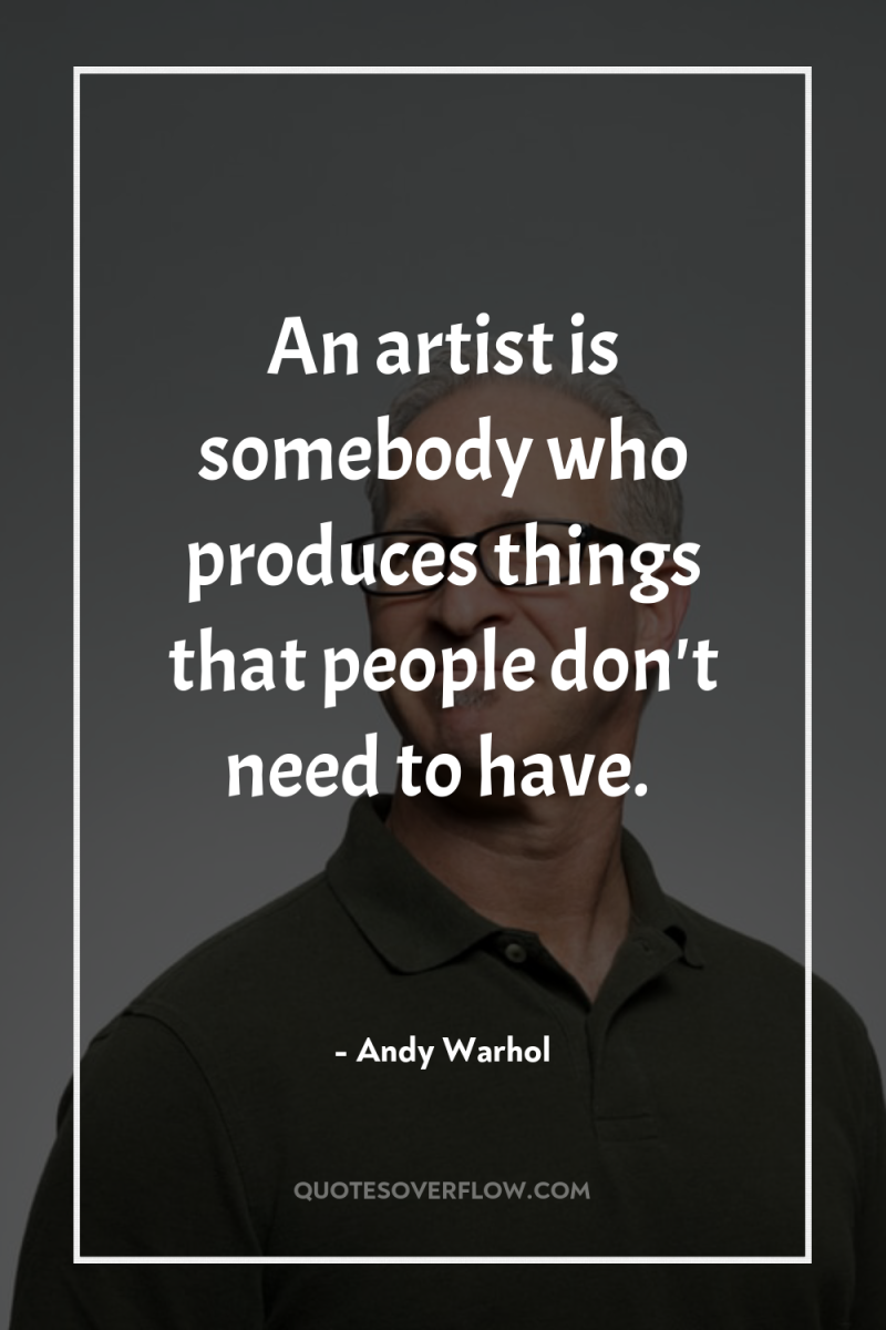 An artist is somebody who produces things that people don't...