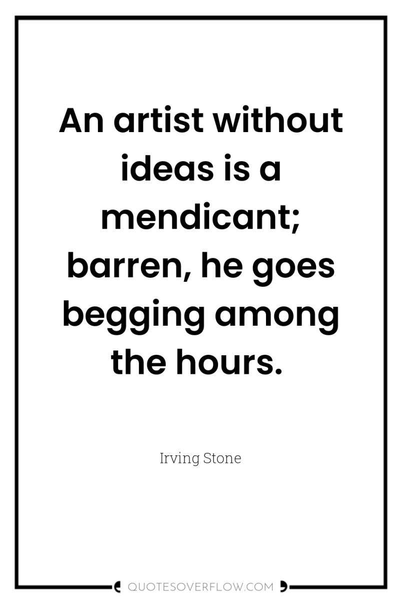An artist without ideas is a mendicant; barren, he goes...