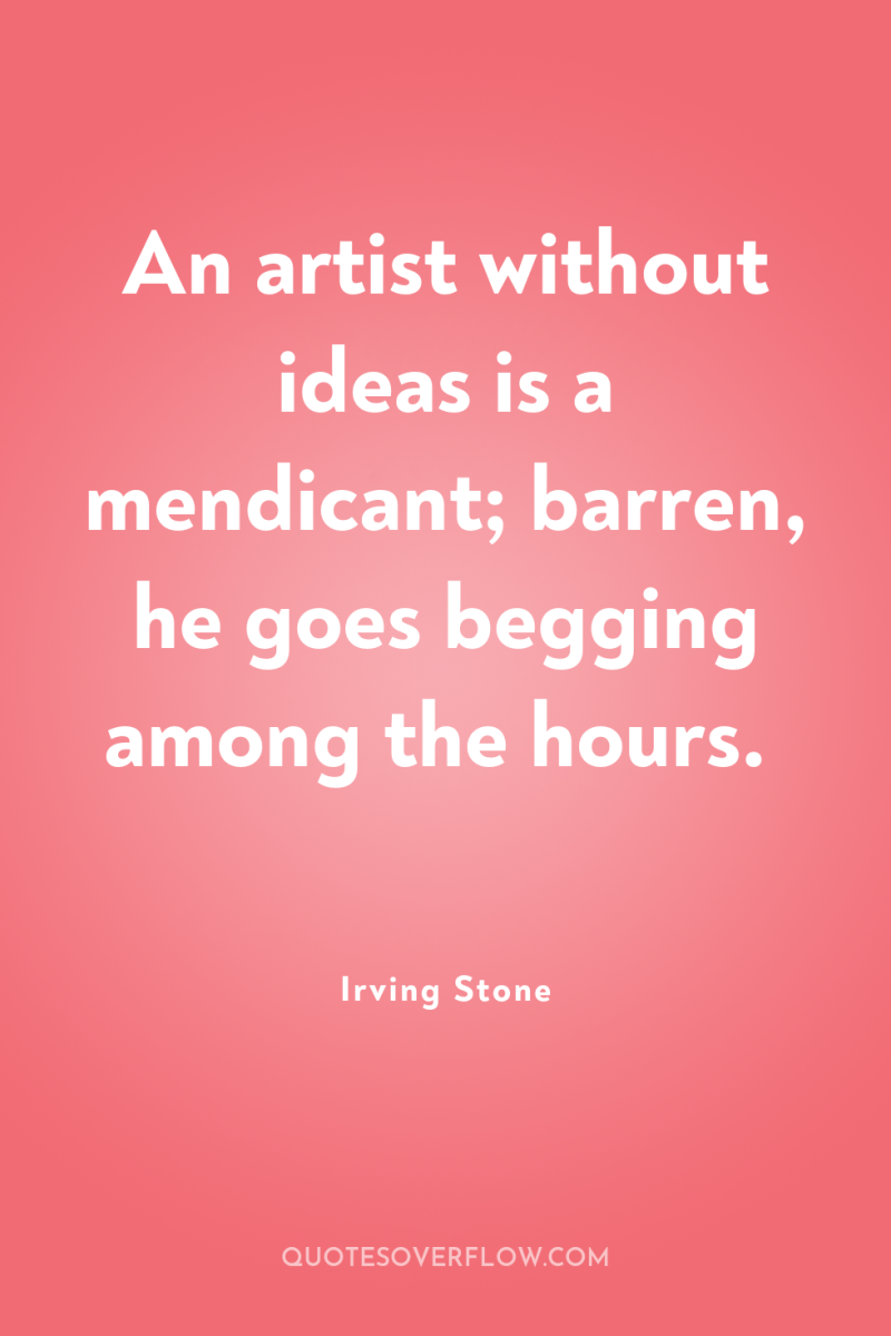 An artist without ideas is a mendicant; barren, he goes...