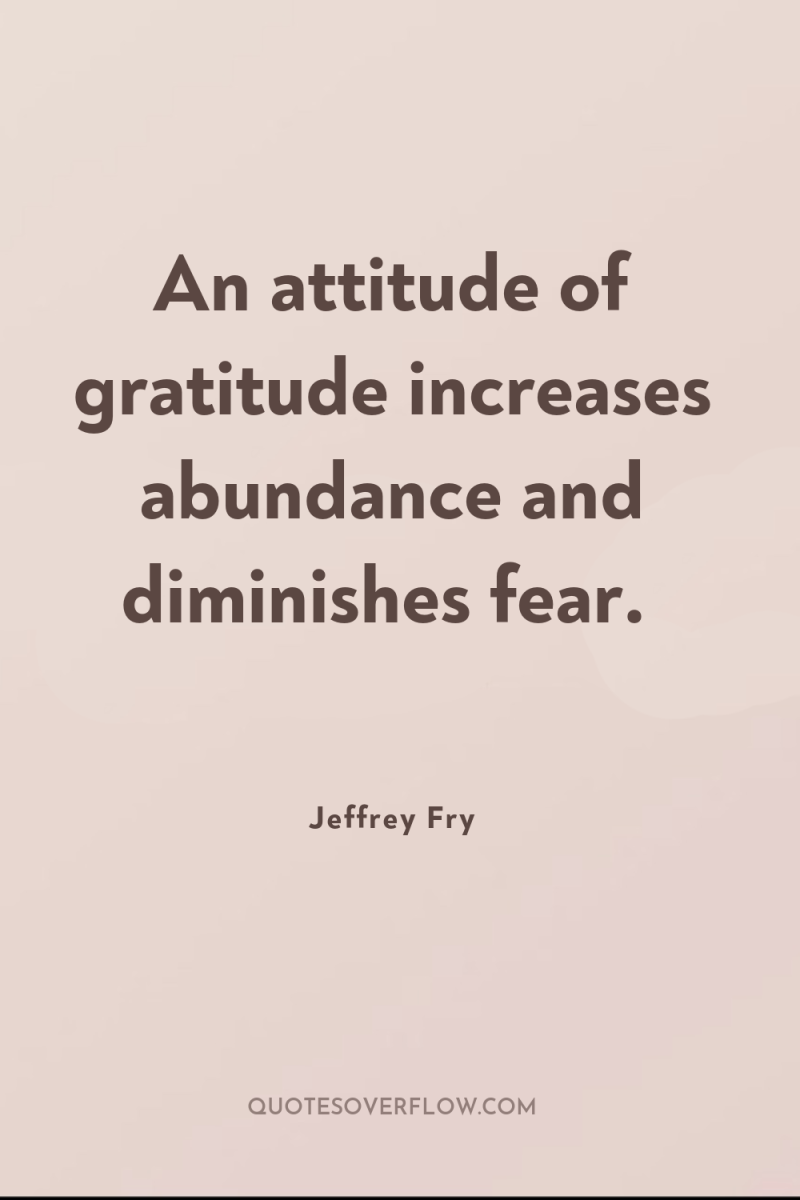 An attitude of gratitude increases abundance and diminishes fear. 