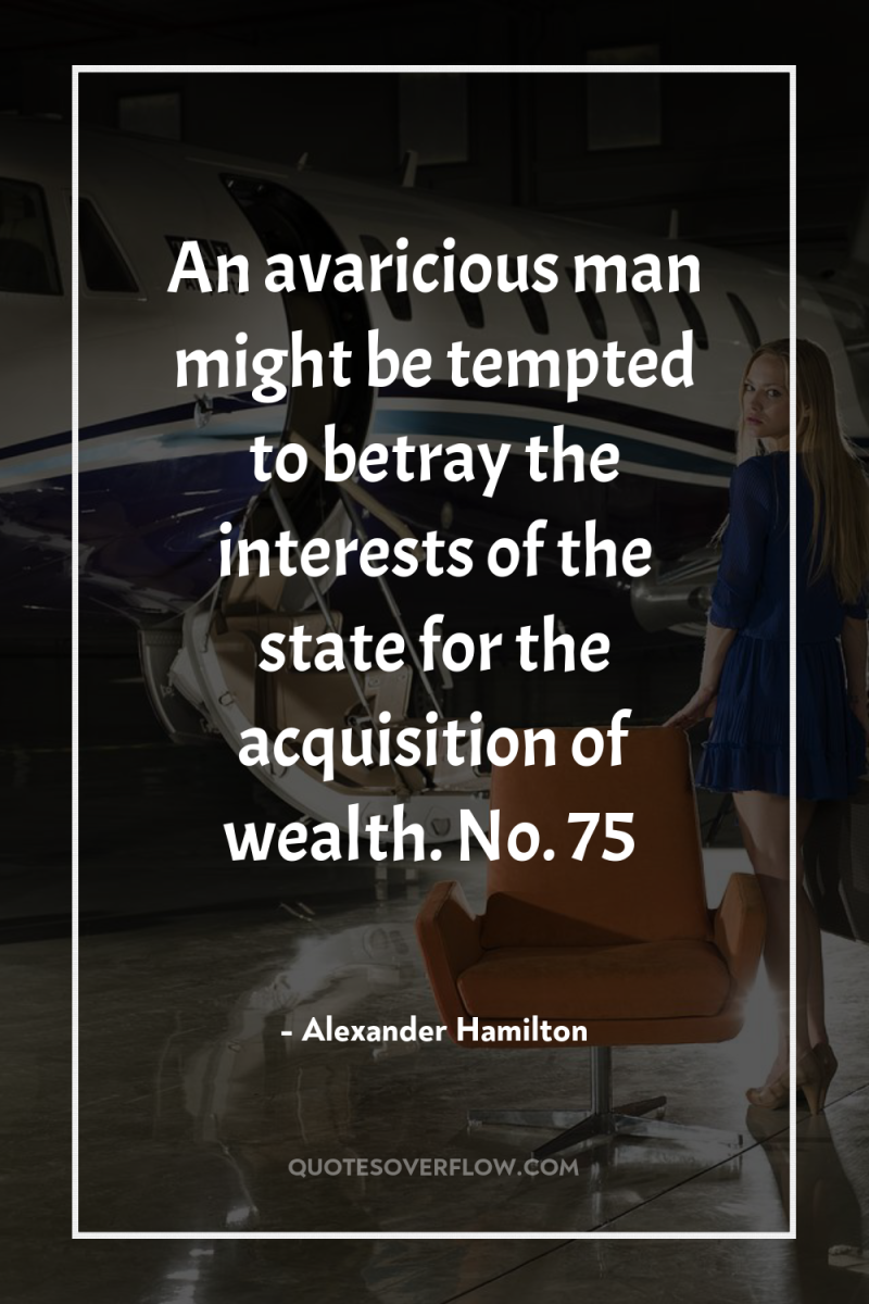 An avaricious man might be tempted to betray the interests...