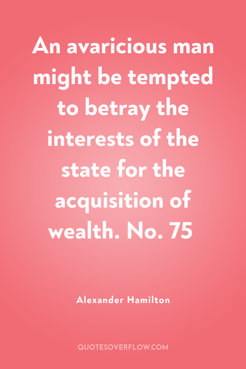 An avaricious man might be tempted to betray the interests...